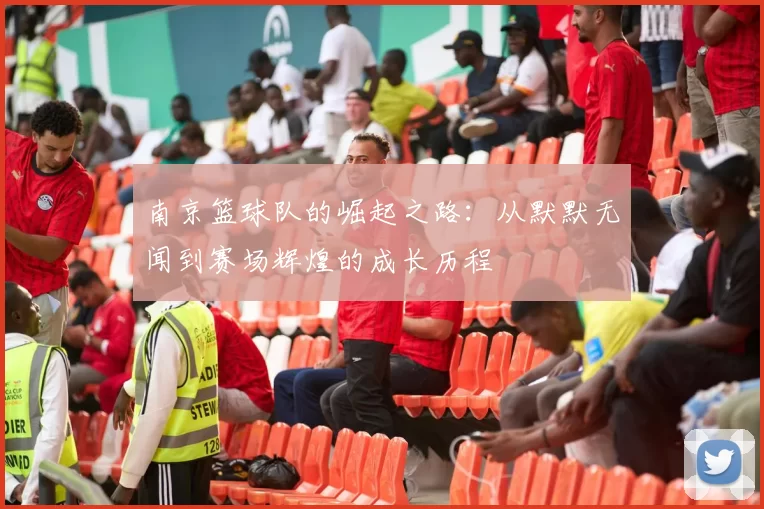 南京篮球队的崛起之路：从默默无闻到赛场辉煌的成长历程