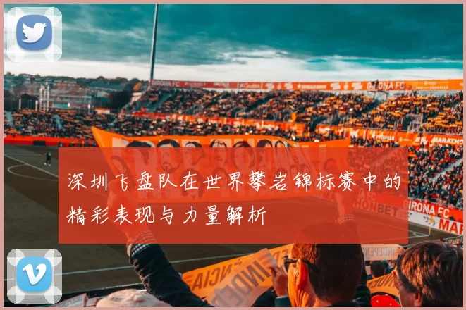 深圳飞盘队在世界攀岩锦标赛中的精彩表现与力量解析