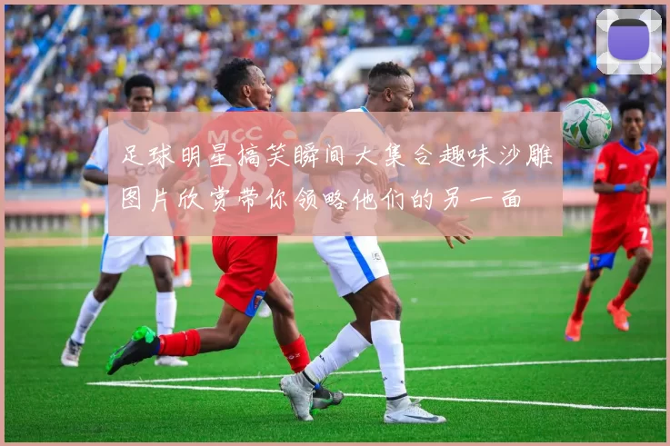 足球明星搞笑瞬间大集合趣味沙雕图片欣赏带你领略他们的另一面