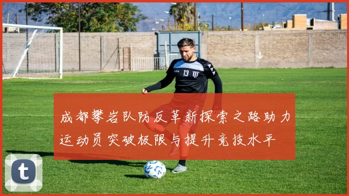 成都攀岩队防反革新探索之路助力运动员突破极限与提升竞技水平