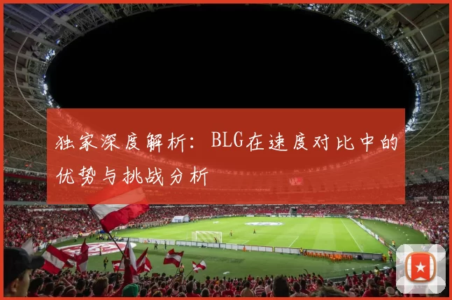 独家深度解析：BLG在速度对比中的优势与挑战分析