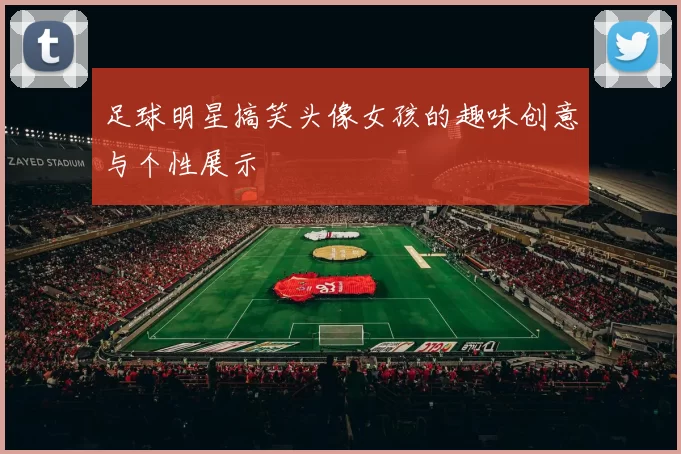 足球明星搞笑头像女孩的趣味创意与个性展示