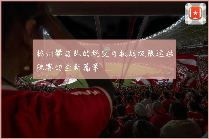 杭州攀岩队的蜕变与挑战极限运动联赛的全新篇章