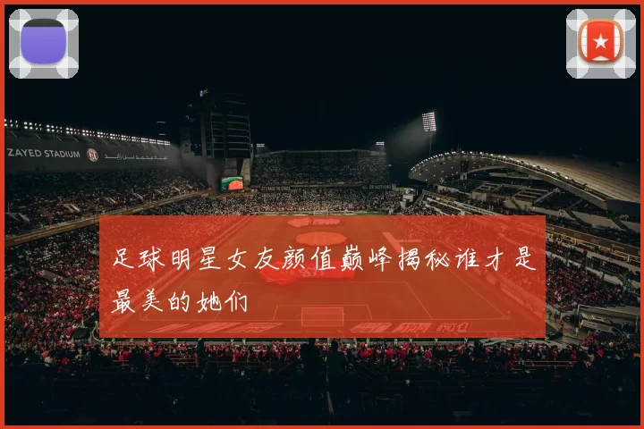 足球明星女友颜值巅峰揭秘谁才是最美的她们