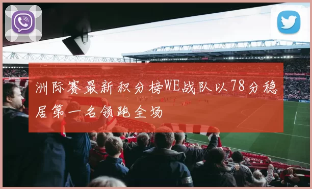 洲际赛最新积分榜WE战队以78分稳居第一名领跑全场
