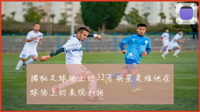 揭秘足球场上的32号明星是谁他在球场上的表现如何