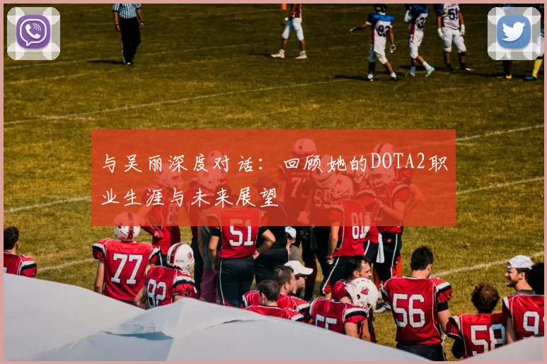 与吴丽深度对话：回顾她的DOTA2职业生涯与未来展望