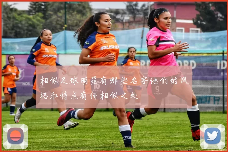 相似足球明星有哪些名字他们的风格和特点有何相似之处