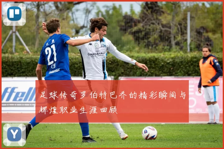 足球传奇罗伯特巴乔的精彩瞬间与辉煌职业生涯回顾
