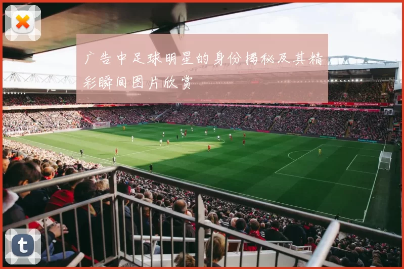 广告中足球明星的身份揭秘及其精彩瞬间图片欣赏