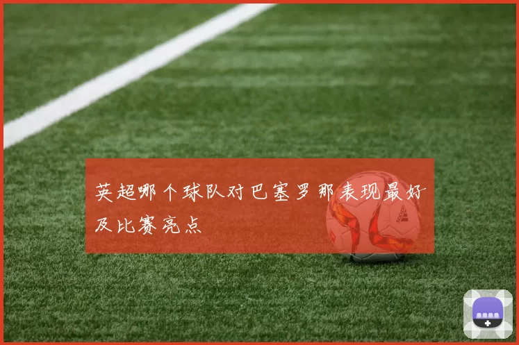 英超哪个球队对巴塞罗那表现最好及比赛亮点