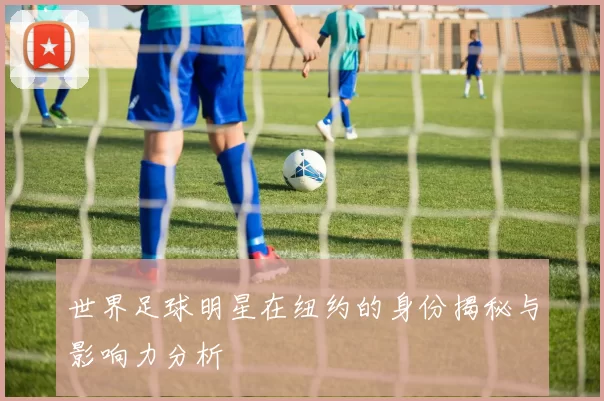 世界足球明星在纽约的身份揭秘与影响力分析