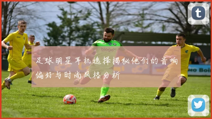 足球明星耳机选择揭秘他们的音响偏好与时尚风格分析