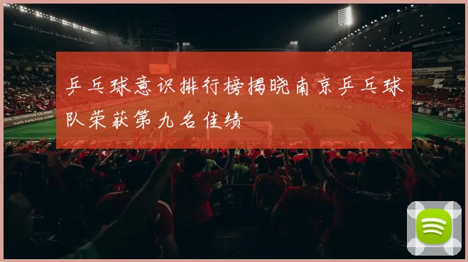 乒乓球意识排行榜揭晓南京乒乓球队荣获第九名佳绩