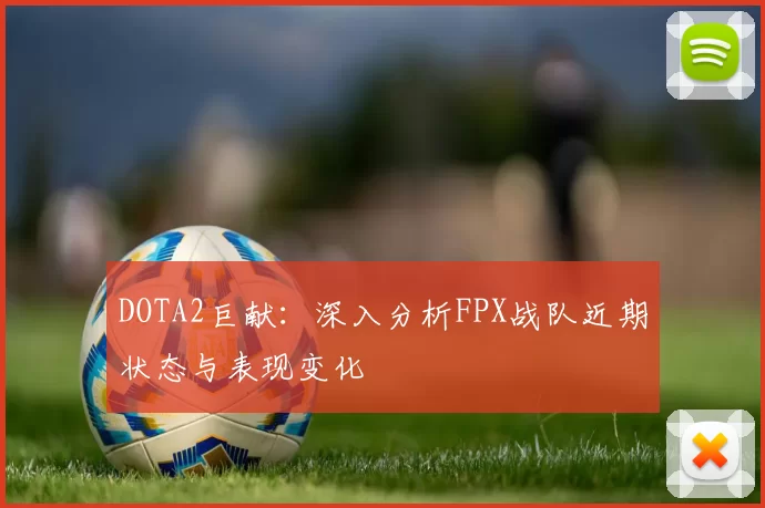 DOTA2巨献：深入分析FPX战队近期状态与表现变化