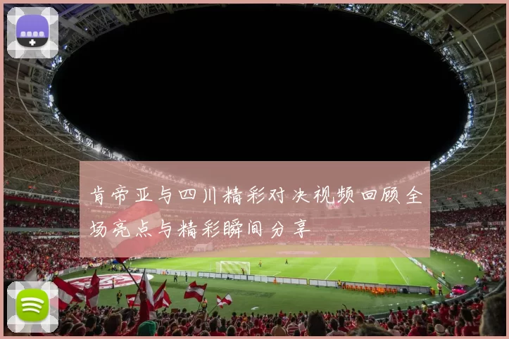 肯帝亚与四川精彩对决视频回顾全场亮点与精彩瞬间分享