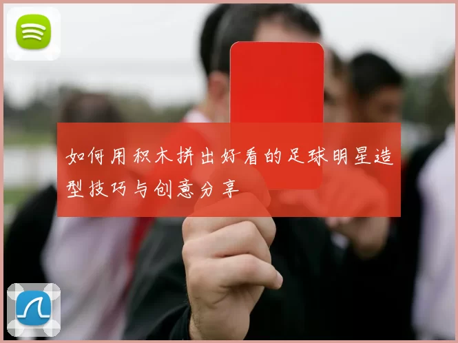 如何用积木拼出好看的足球明星造型技巧与创意分享