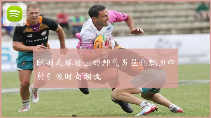 欧洲足球场上的帅气男星们魅力四射引领时尚潮流