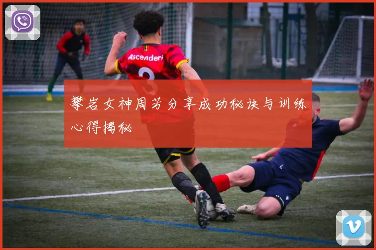 攀岩女神周芳分享成功秘诀与训练心得揭秘
