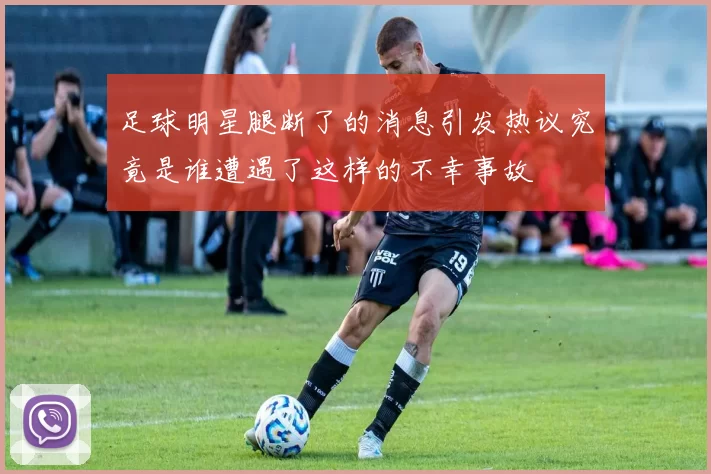 足球明星腿断了的消息引发热议究竟是谁遭遇了这样的不幸事故
