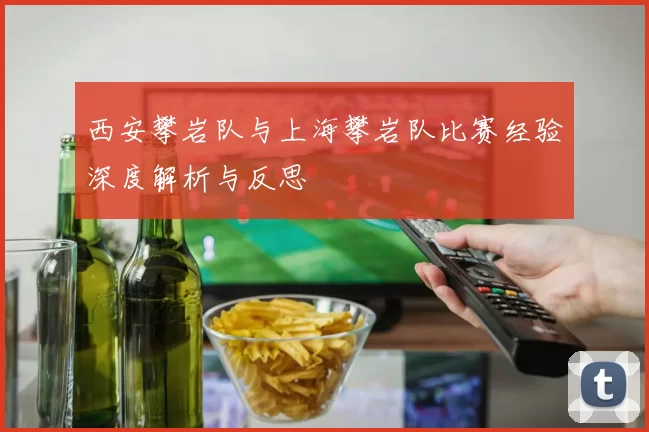 西安攀岩队与上海攀岩队比赛经验深度解析与反思