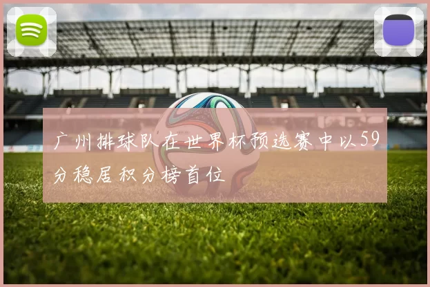 广州排球队在世界杯预选赛中以59分稳居积分榜首位