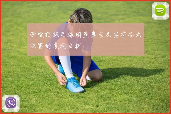 现役顶级足球明星盘点及其在各大联赛的表现分析