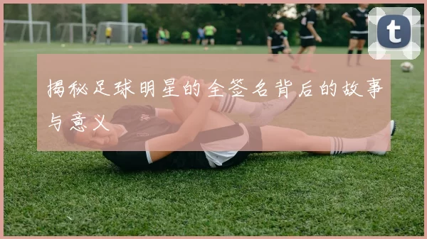 揭秘足球明星的全签名背后的故事与意义