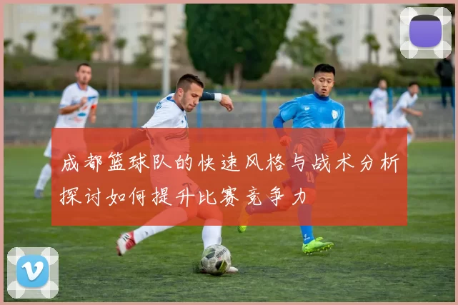 成都篮球队的快速风格与战术分析探讨如何提升比赛竞争力