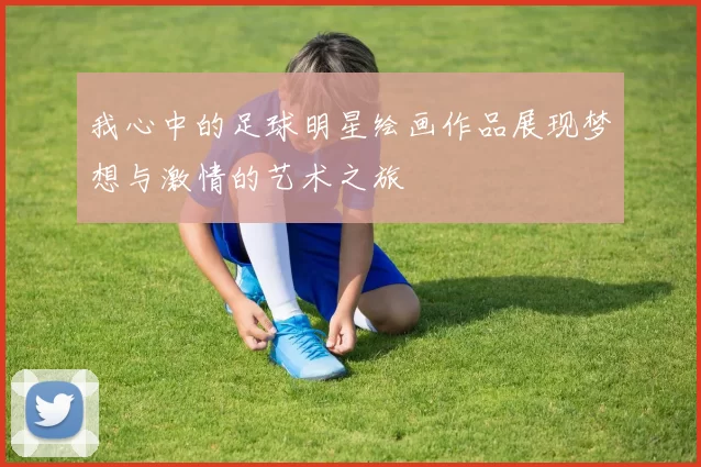 我心中的足球明星绘画作品展现梦想与激情的艺术之旅