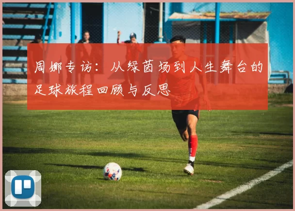 周娜专访：从绿茵场到人生舞台的足球旅程回顾与反思