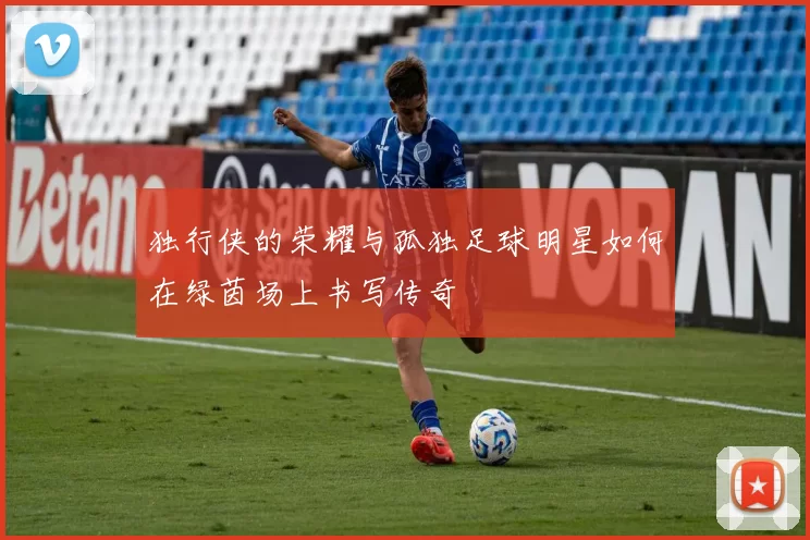 独行侠的荣耀与孤独足球明星如何在绿茵场上书写传奇