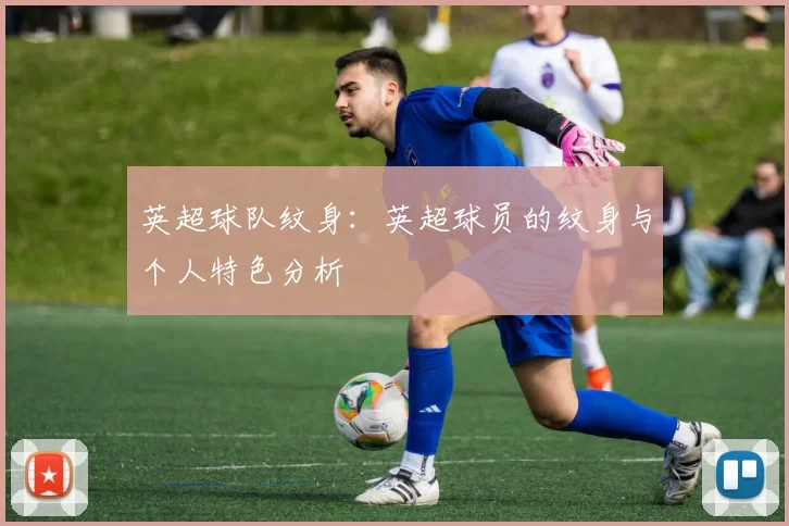 英超球队纹身：英超球员的纹身与个人特色分析