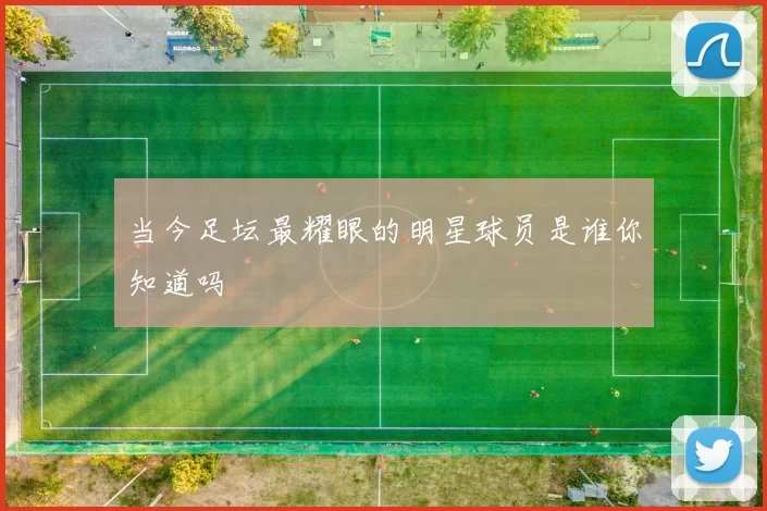 当今足坛最耀眼的明星球员是谁你知道吗