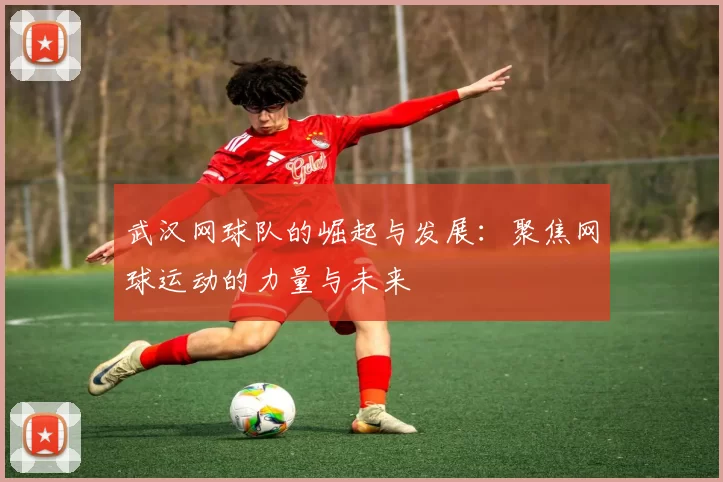 武汉网球队的崛起与发展：聚焦网球运动的力量与未来