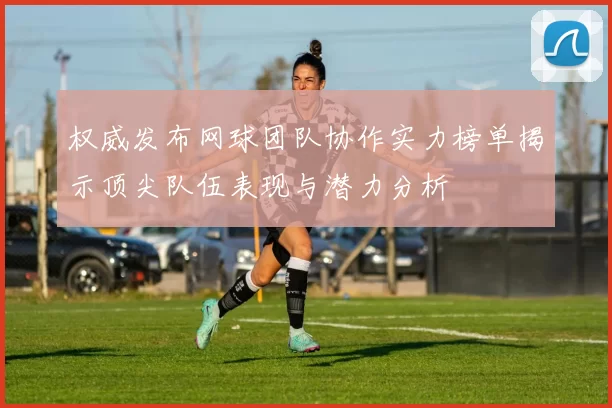 权威发布网球团队协作实力榜单揭示顶尖队伍表现与潜力分析