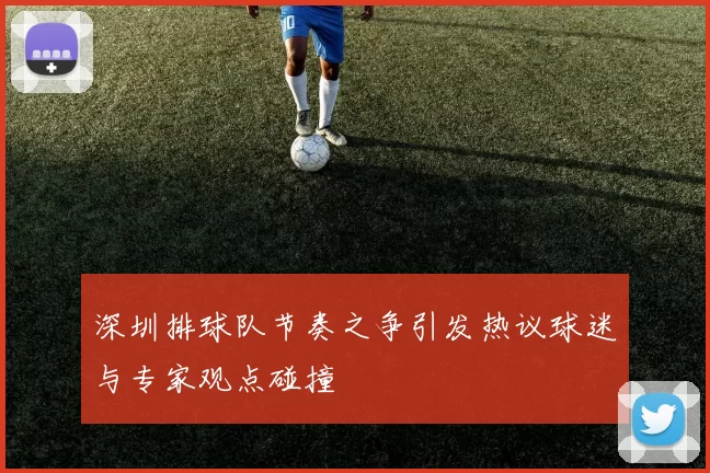 深圳排球队节奏之争引发热议球迷与专家观点碰撞