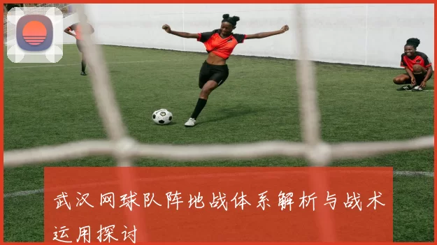 武汉网球队阵地战体系解析与战术运用探讨