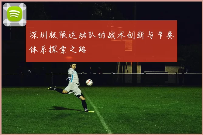深圳极限运动队的战术创新与节奏体系探索之路