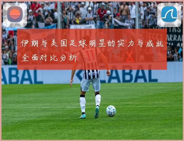 伊朗与美国足球明星的实力与成就全面对比分析
