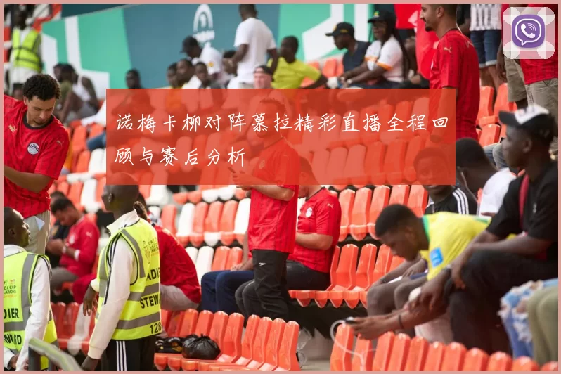 诺梅卡柳对阵慕拉精彩直播全程回顾与赛后分析
