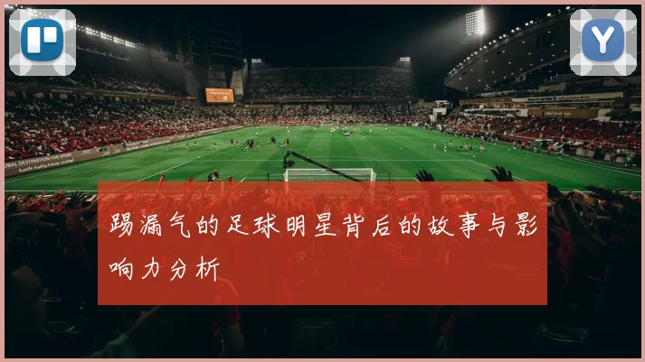 踢漏气的足球明星背后的故事与影响力分析