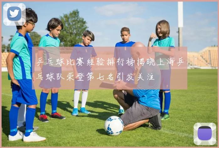 乒乓球比赛经验排行榜揭晓上海乒乓球队荣登第七名引发关注