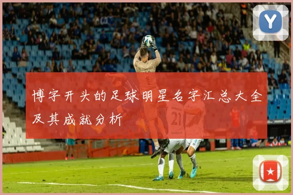 博字开头的足球明星名字汇总大全及其成就分析