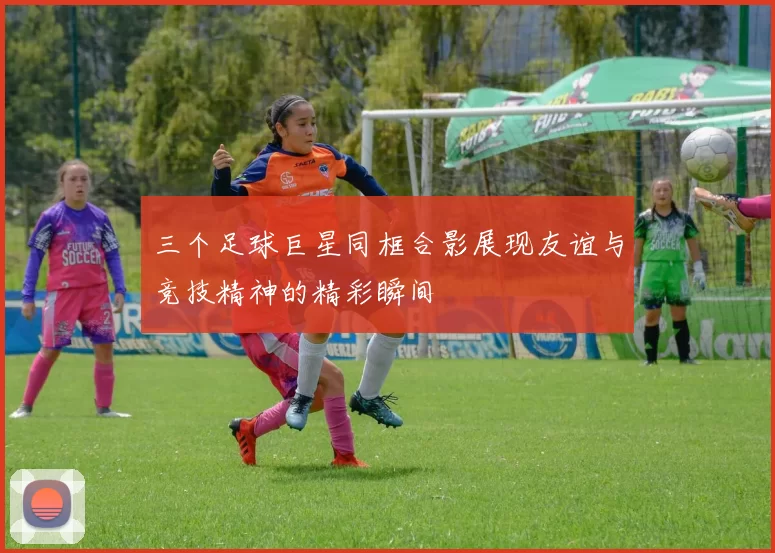 三个足球巨星同框合影展现友谊与竞技精神的精彩瞬间