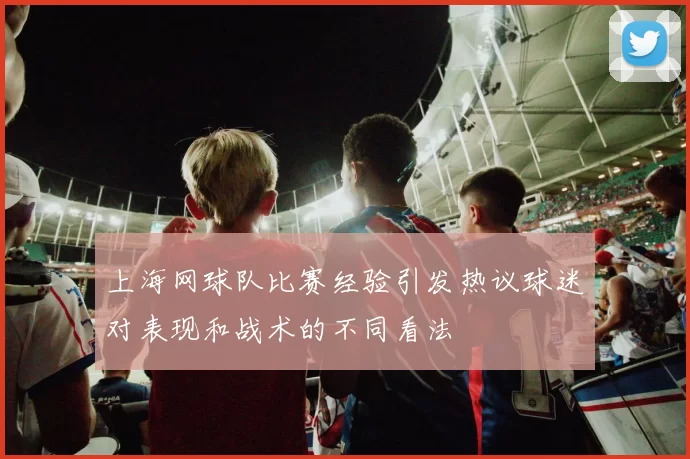 上海网球队比赛经验引发热议球迷对表现和战术的不同看法