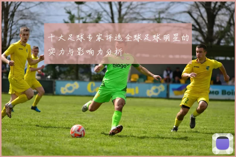 十大足球专家评选全球足球明星的实力与影响力分析
