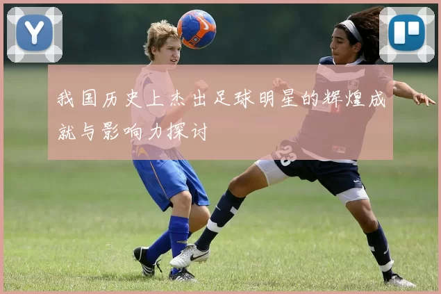 我国历史上杰出足球明星的辉煌成就与影响力探讨