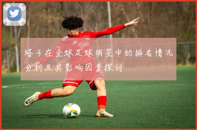 塔卡在全球足球明星中的排名情况分析及其影响因素探讨