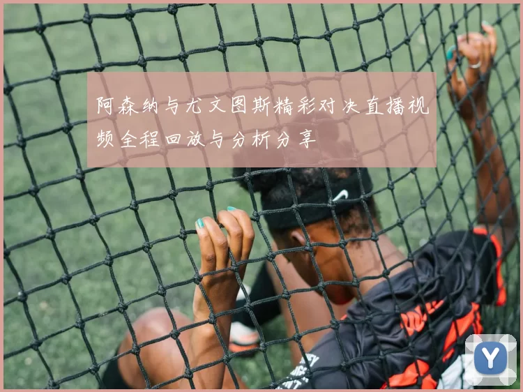 阿森纳与尤文图斯精彩对决直播视频全程回放与分析分享